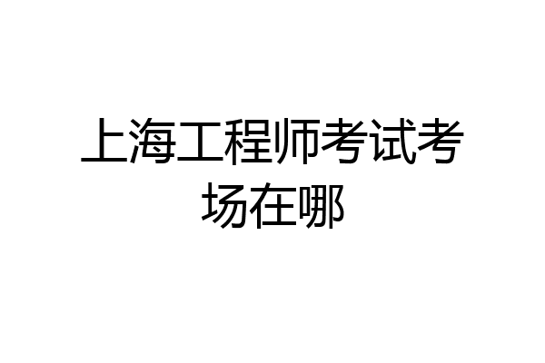 上海工程师考试考场在哪