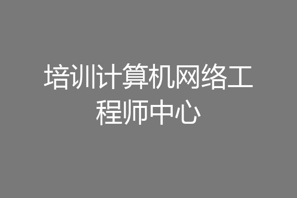 培训计算机网络工程师中心