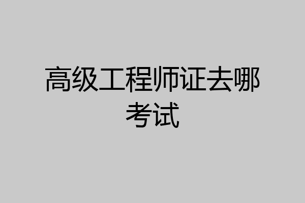 高级工程师证去哪考试