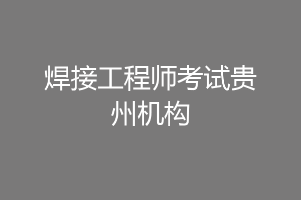 焊接工程师考试贵州机构