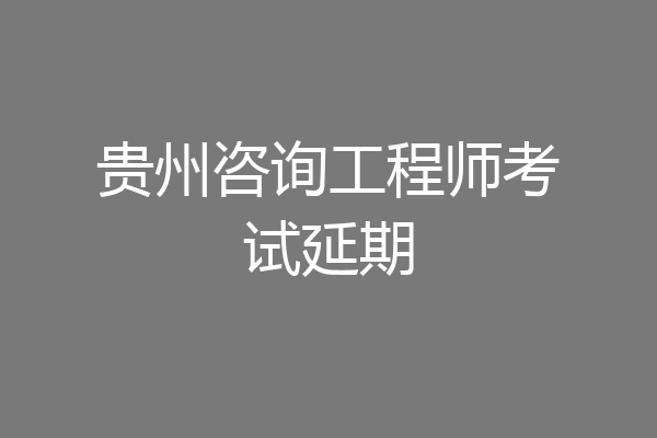 贵州咨询工程师考试延期