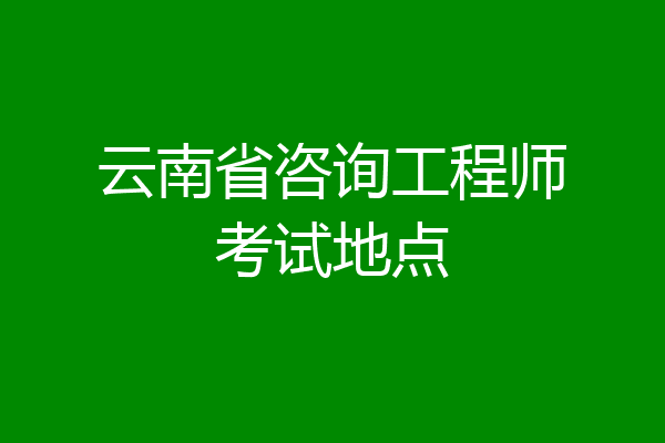 云南省咨询工程师考试地点