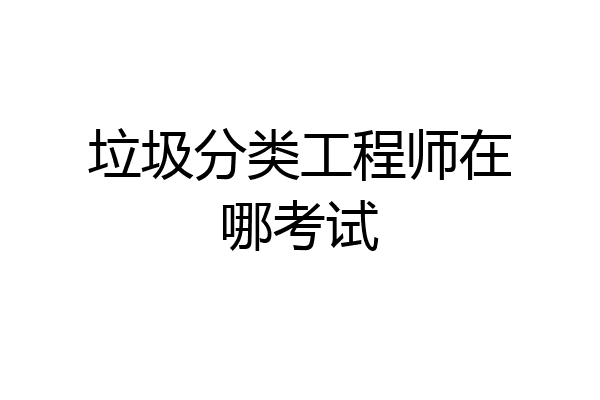 垃圾分类工程师在哪考试