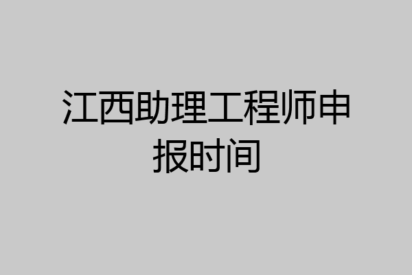 江西助理工程师申报时间