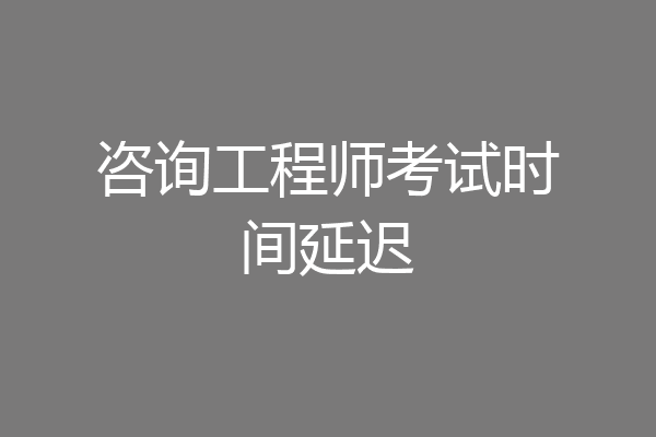 咨询工程师考试时间延迟
