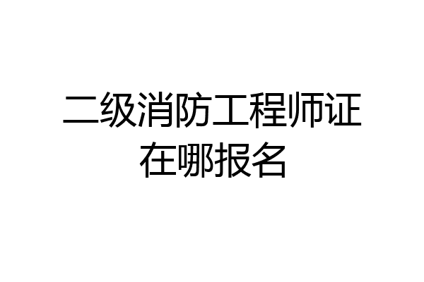 二级消防工程师证在哪报名