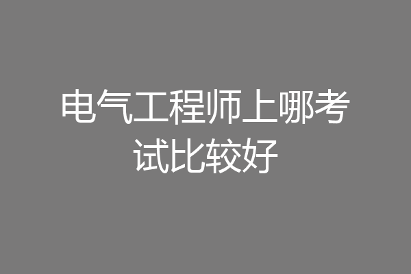 电气工程师上哪考试比较好