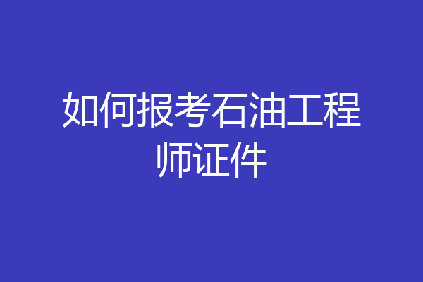 如何报考石油工程师证件