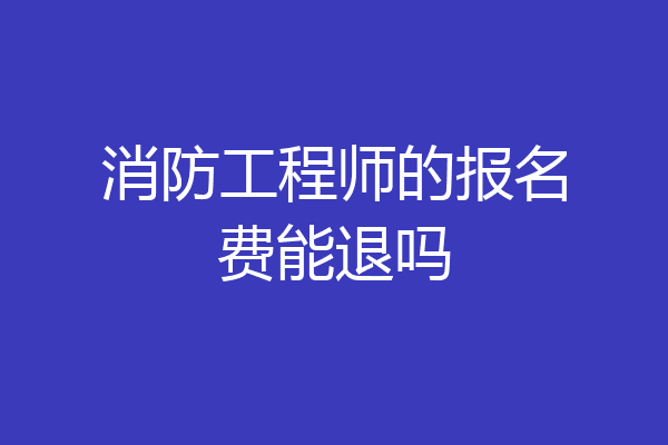 消防工程师的报名费能退吗