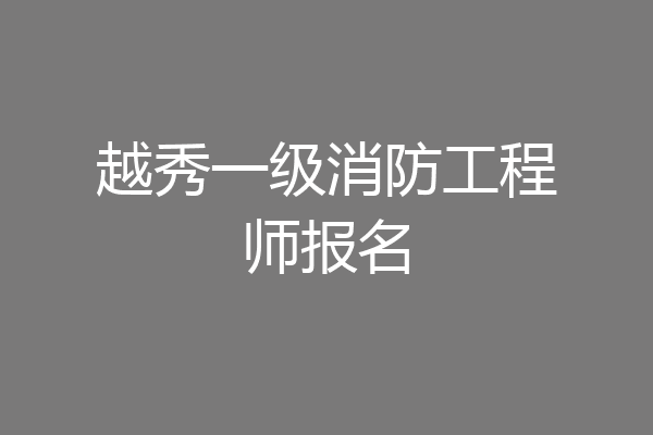 越秀一级消防工程师报名