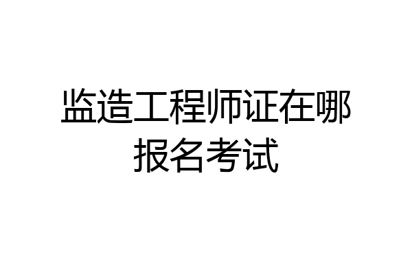 监造工程师证在哪报名考试