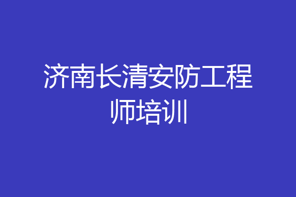 济南长清安防工程师培训