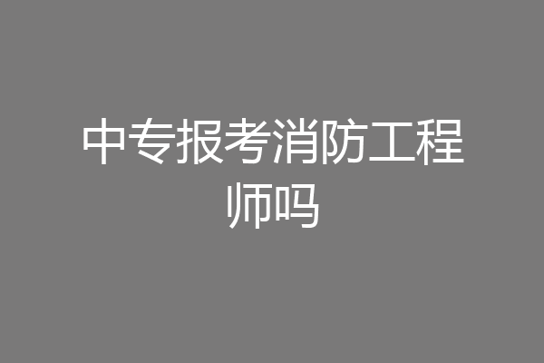 中专报考消防工程师吗