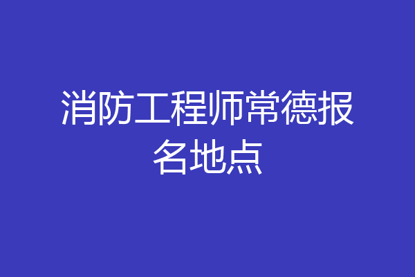 消防工程师常德报名地点