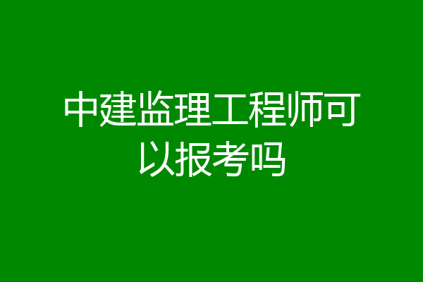 中建监理工程师可以报考吗