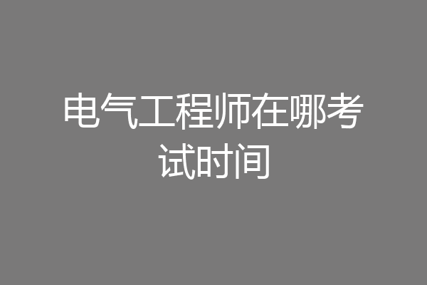 电气工程师在哪考试时间