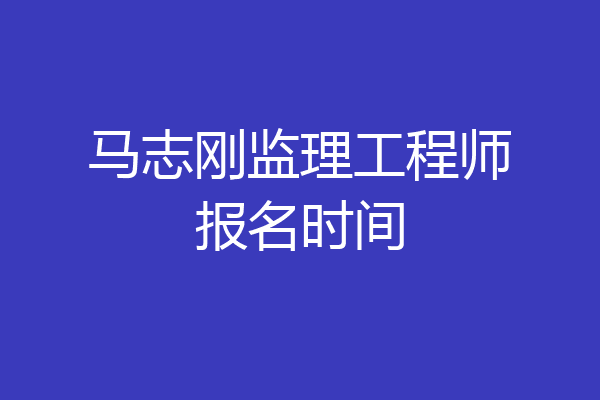 马志刚监理工程师报名时间