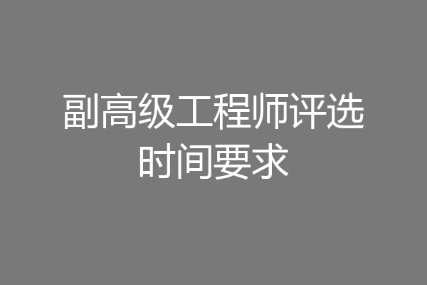 副高级工程师评选时间要求