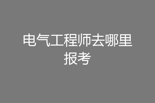 电气工程师去哪里报考