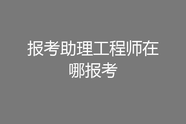 报考助理工程师在哪报考