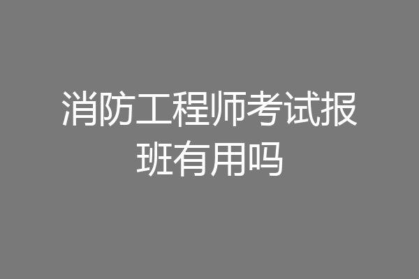 消防工程师考试报班有用吗