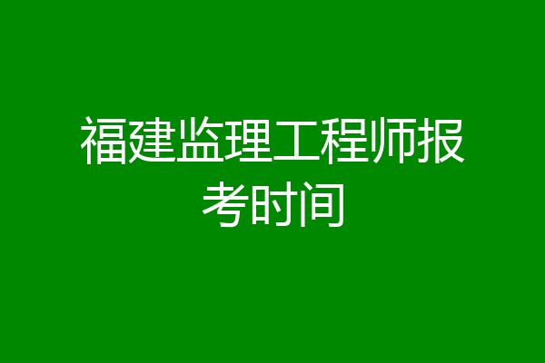 福建监理工程师报考时间