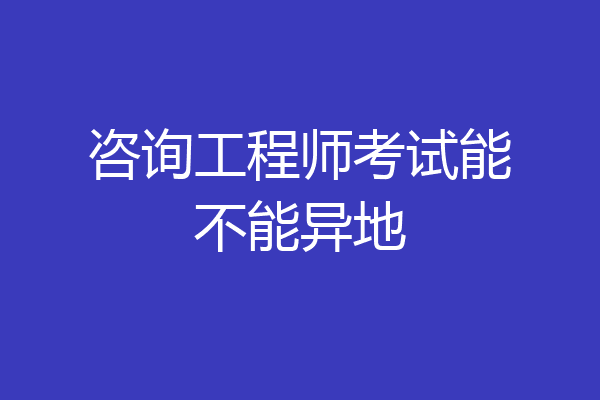 咨询工程师考试能不能异地