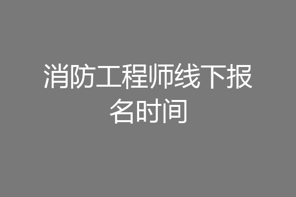 消防工程师线下报名时间