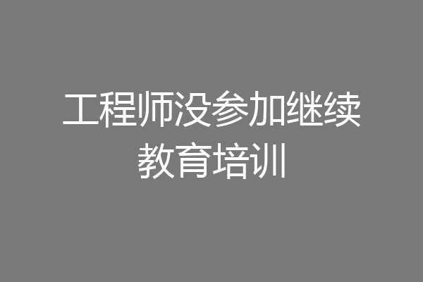 工程师没参加继续教育培训