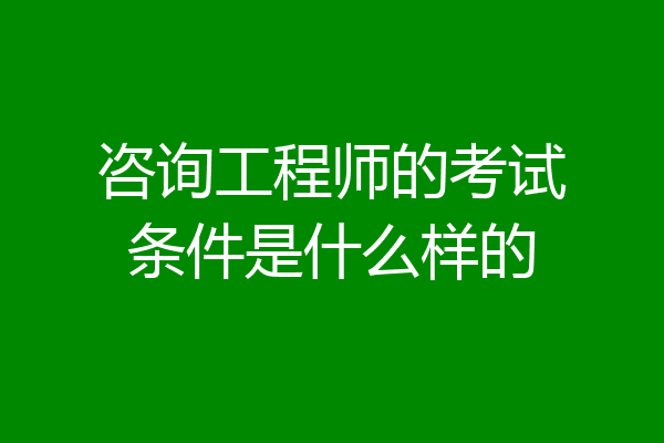 咨询工程师的考试条件是什么样的