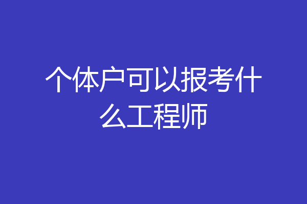 个体户可以报考什么工程师