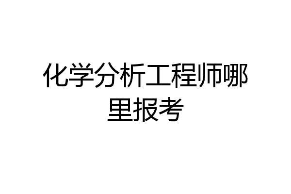 化学分析工程师哪里报考