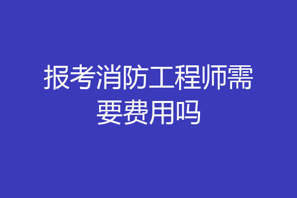 报考消防工程师需要费用吗