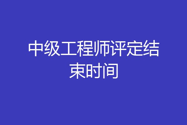 中级工程师评定结束时间