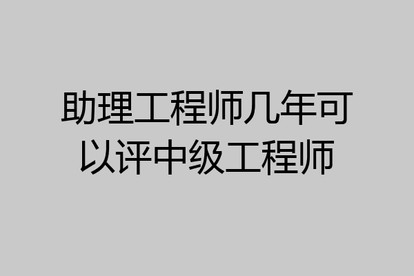 助理工程师几年可以评中级工程师