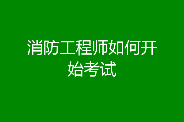 消防工程师如何开始考试