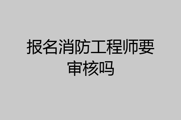 报名消防工程师要审核吗