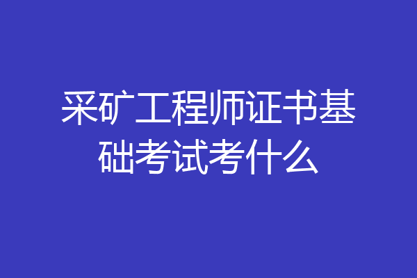 采矿工程师证书基础考试考什么