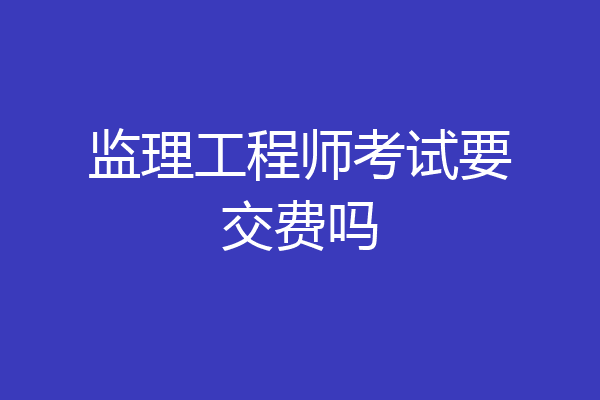 监理工程师考试要交费吗