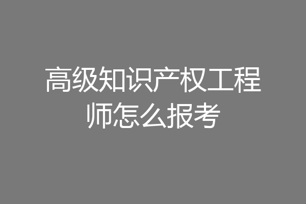 高级知识产权工程师怎么报考