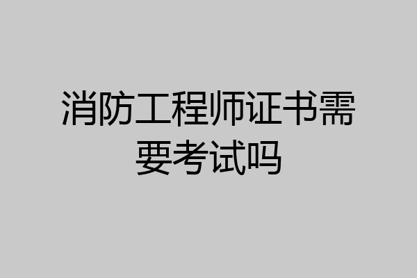 消防工程师证书需要考试吗