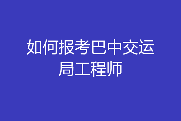 如何报考巴中交运局工程师