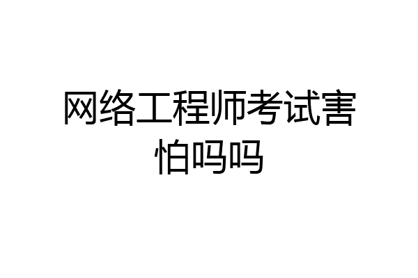 网络工程师考试害怕吗吗