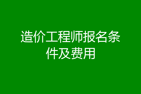 造价工程师报名条件及费用