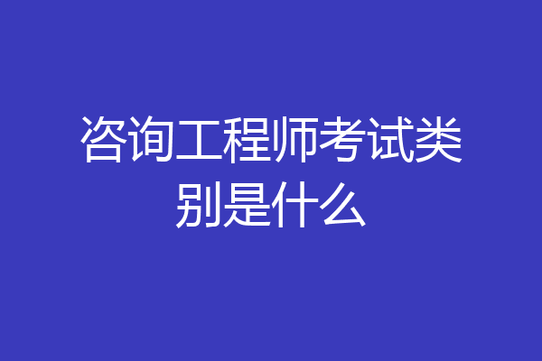 咨询工程师考试类别是什么