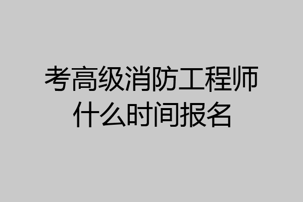 考高级消防工程师什么时间报名
