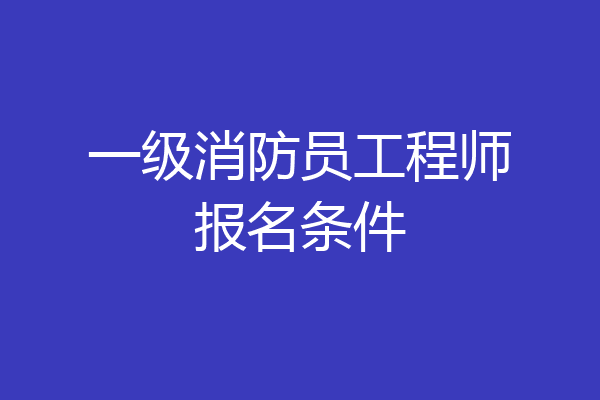 一级消防员工程师报名条件