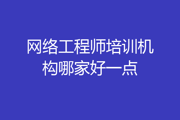 网络工程师培训机构哪家好一点