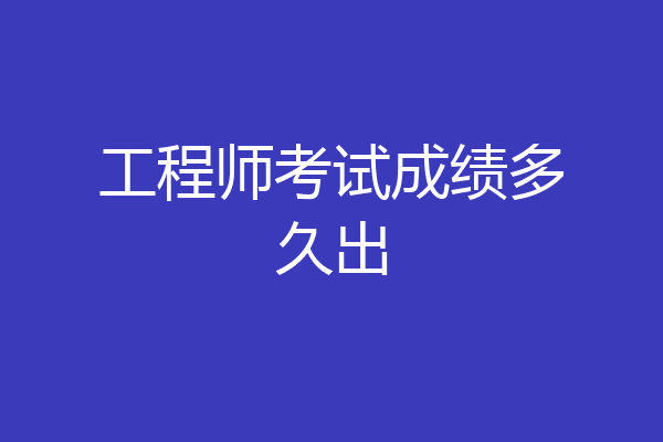 工程师考试成绩多久出