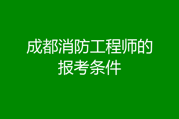 成都消防工程师的报考条件